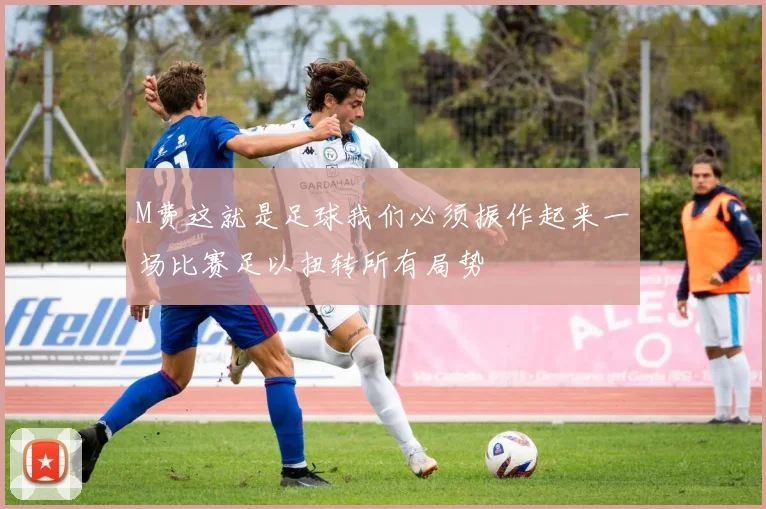M费这就是足球我们必须振作起来一场比赛足以扭转所有局势