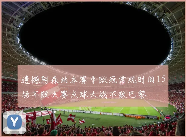 遗憾阿森纳本赛季欧冠常规时间15场不败决赛点球大战不敌巴黎