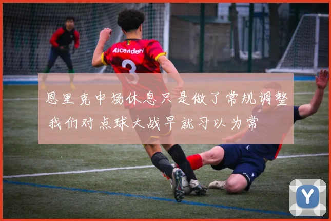 恩里克中场休息只是做了常规调整 我们对点球大战早就习以为常