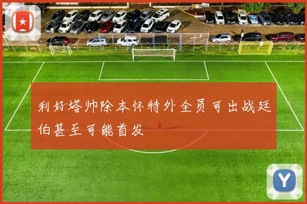 利好塔帅除本怀特外全员可出战廷伯甚至可能首发
