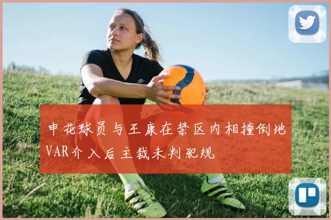 申花球员与王康在禁区内相撞倒地VAR介入后主裁未判犯规